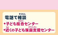 虐待・家庭のことなどの悩み相談　電話で相談　子ども総合センター・お近くの子ども家庭支援センターへ