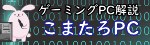 ゲーミングPC解説　こまたろPC